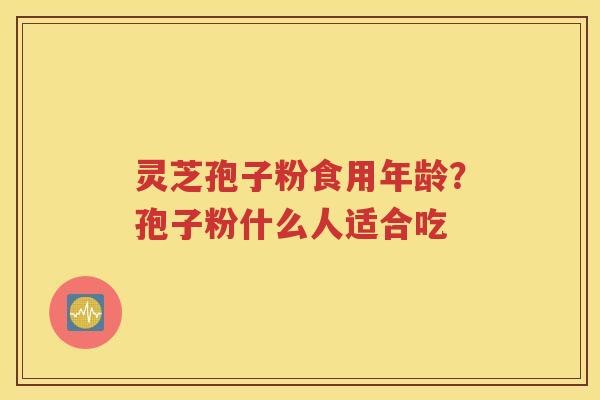 灵芝孢子粉食用年龄？孢子粉什么人适合吃