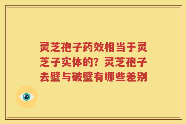 灵芝孢子药效相当于灵芝子实体的？灵芝孢子去壁与破壁有哪些差别