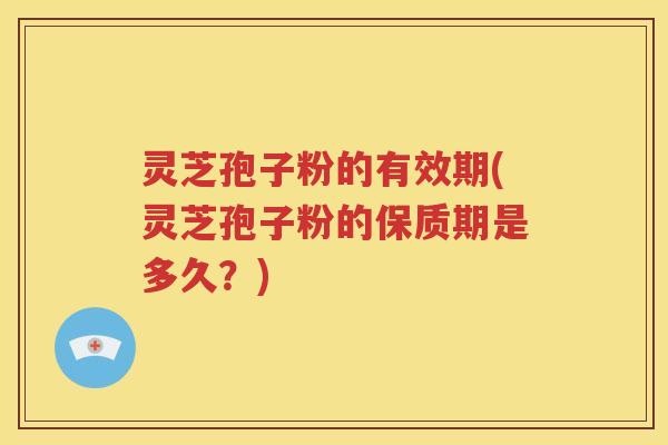 灵芝孢子粉的有效期(灵芝孢子粉的保质期是多久？)