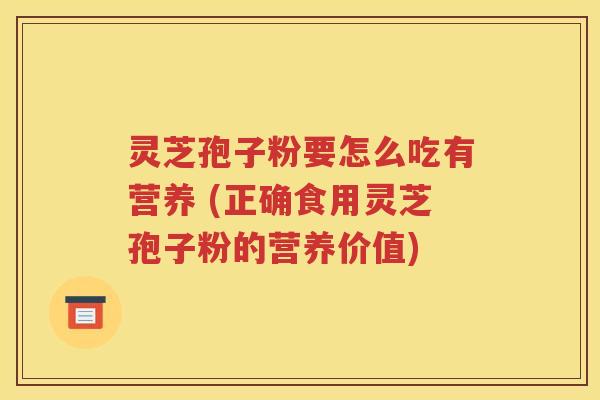 灵芝孢子粉要怎么吃有营养 (正确食用灵芝孢子粉的营养价值)