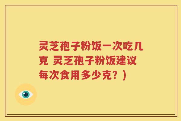 灵芝孢子粉饭一次吃几克 灵芝孢子粉饭建议每次食用多少克？)