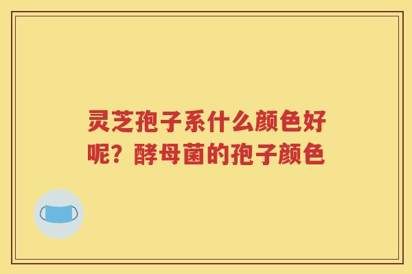 灵芝孢子系什么颜色好呢？酵母菌的孢子颜色