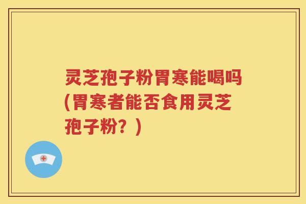 灵芝孢子粉胃寒能喝吗(胃寒者能否食用灵芝孢子粉？)