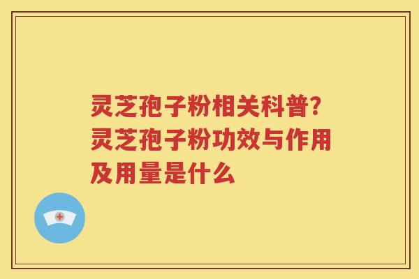 灵芝孢子粉相关科普？灵芝孢子粉功效与作用及用量是什么