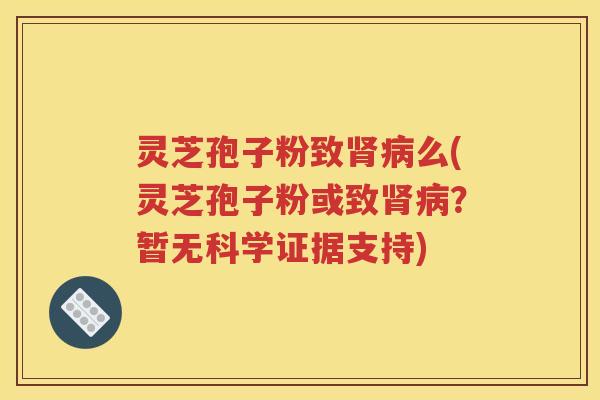 灵芝孢子粉致肾病么(灵芝孢子粉或致肾病？暂无科学证据支持)