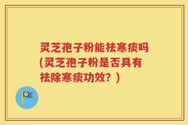 灵芝孢子粉能祛寒痰吗(灵芝孢子粉是否具有祛除寒痰功效？)