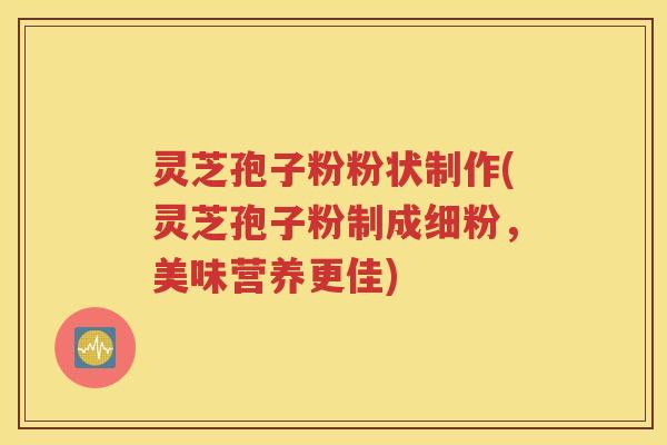 灵芝孢子粉粉状制作(灵芝孢子粉制成细粉，美味营养更佳)