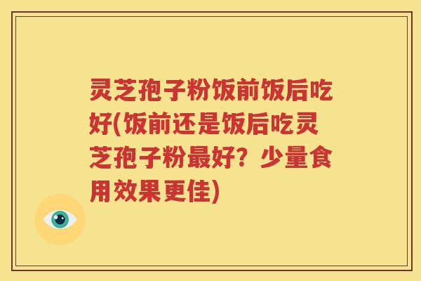 灵芝孢子粉饭前饭后吃好(饭前还是饭后吃灵芝孢子粉最好？少量食用效果更佳)