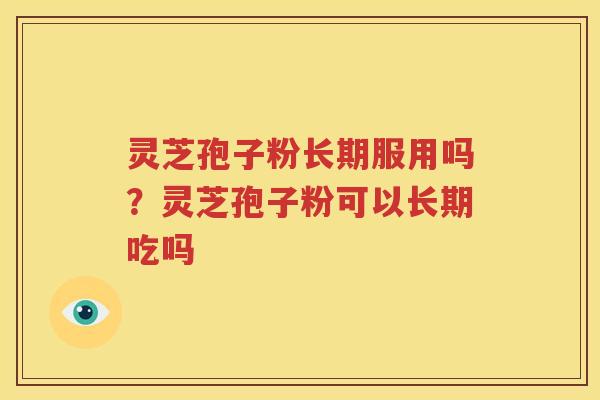 灵芝孢子粉长期服用吗？灵芝孢子粉可以长期吃吗