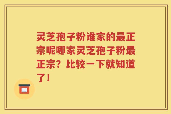 灵芝孢子粉谁家的最正宗呢哪家灵芝孢子粉最正宗？比较一下就知道了！