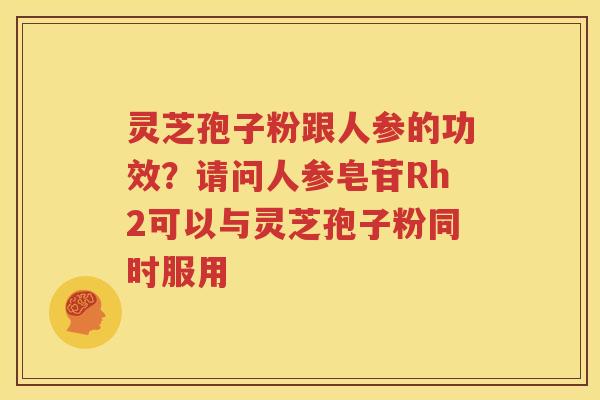 灵芝孢子粉跟人参的功效？请问人参皂苷Rh2可以与灵芝孢子粉同时服用