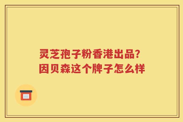 灵芝孢子粉香港出品？因贝森这个牌子怎么样