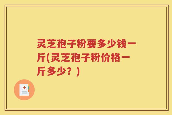 灵芝孢子粉要多少钱一斤(灵芝孢子粉价格一斤多少？)
