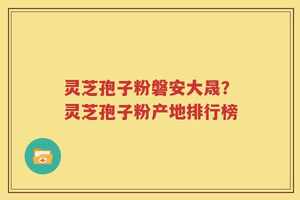 灵芝孢子粉磐安大晟？灵芝孢子粉产地排行榜