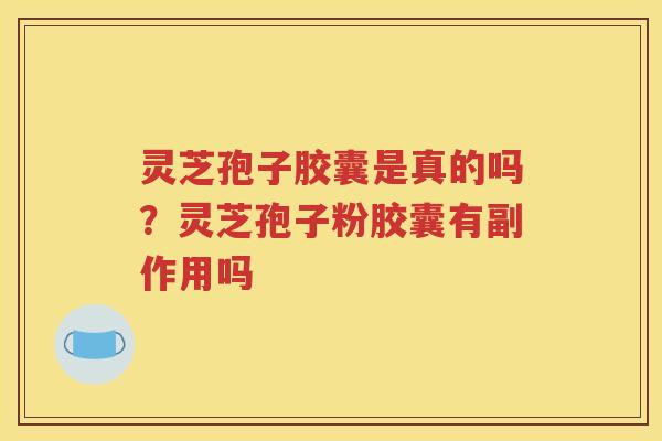 灵芝孢子胶囊是真的吗？灵芝孢子粉胶囊有副作用吗