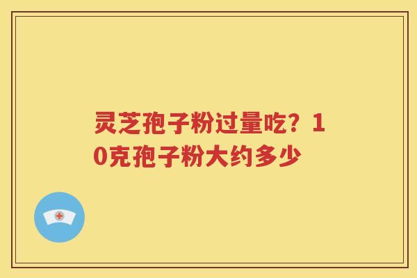 灵芝孢子粉过量吃？10克孢子粉大约多少
