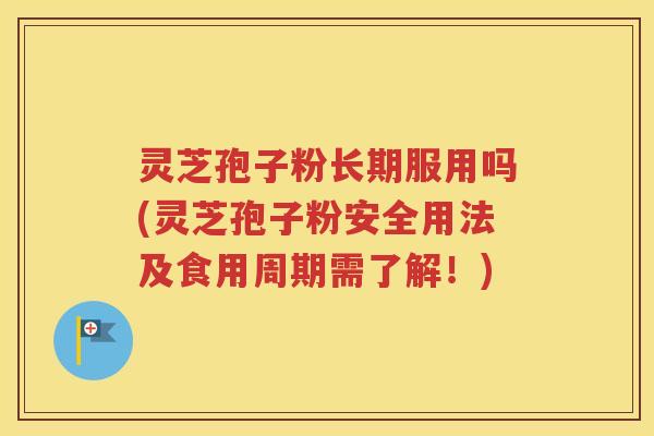 灵芝孢子粉长期服用吗(灵芝孢子粉安全用法及食用周期需了解！)