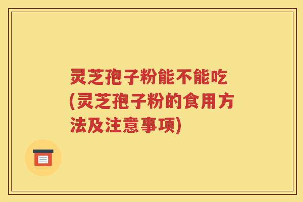 灵芝孢子粉能不能吃 (灵芝孢子粉的食用方法及注意事项)