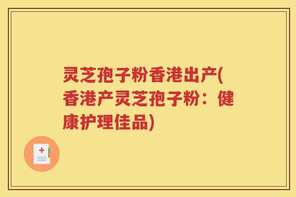 灵芝孢子粉香港出产(香港产灵芝孢子粉：健康护理佳品)