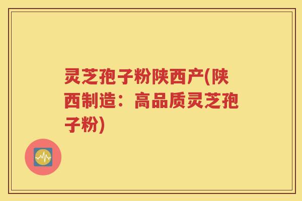 灵芝孢子粉陕西产(陕西制造：高品质灵芝孢子粉)