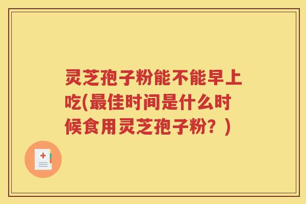 灵芝孢子粉能不能早上吃(最佳时间是什么时候食用灵芝孢子粉？)