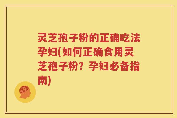 灵芝孢子粉的正确吃法孕妇(如何正确食用灵芝孢子粉？孕妇必备指南)