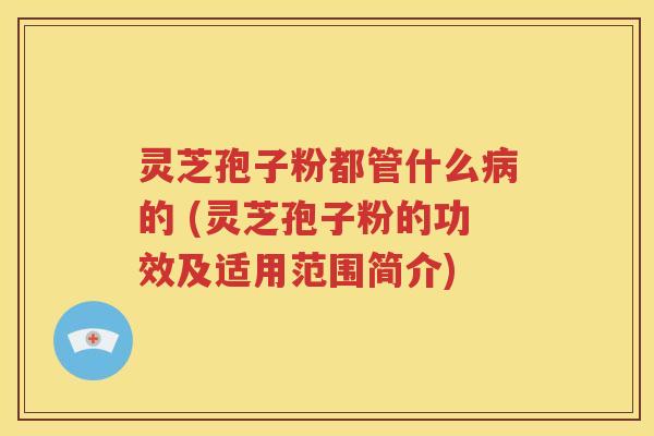 灵芝孢子粉都管什么病的 (灵芝孢子粉的功效及适用范围简介)
