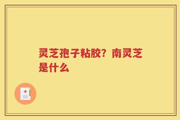 灵芝孢子粘胶？南灵芝是什么