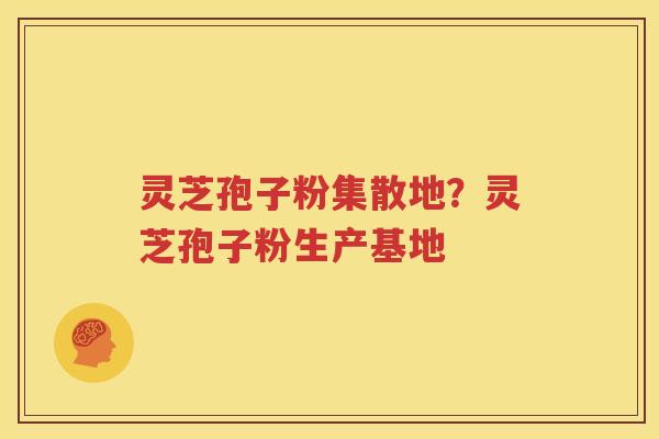 灵芝孢子粉集散地？灵芝孢子粉生产基地