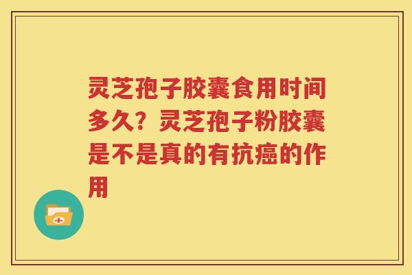 灵芝孢子胶囊食用时间多久？灵芝孢子粉胶囊是不是真的有抗癌的作用