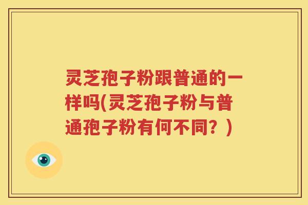 灵芝孢子粉跟普通的一样吗(灵芝孢子粉与普通孢子粉有何不同？)