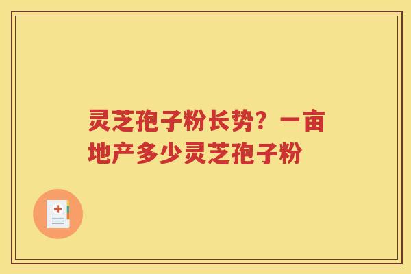 灵芝孢子粉长势？一亩地产多少灵芝孢子粉