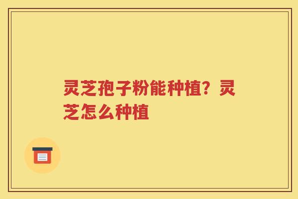 灵芝孢子粉能种植？灵芝怎么种植