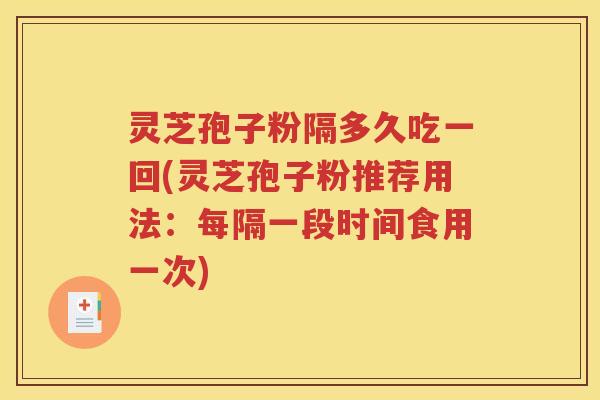 灵芝孢子粉隔多久吃一回(灵芝孢子粉推荐用法：每隔一段时间食用一次)
