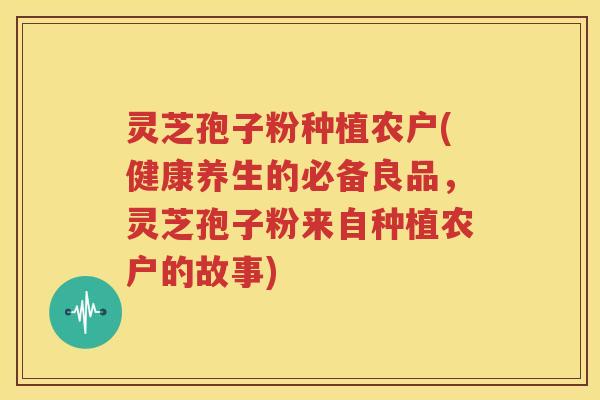 灵芝孢子粉种植农户(健康养生的必备良品，灵芝孢子粉来自种植农户的故事)