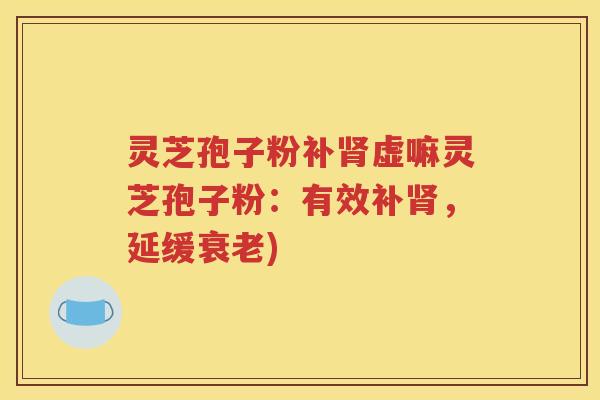 灵芝孢子粉补肾虚嘛灵芝孢子粉：有效补肾，延缓衰老)