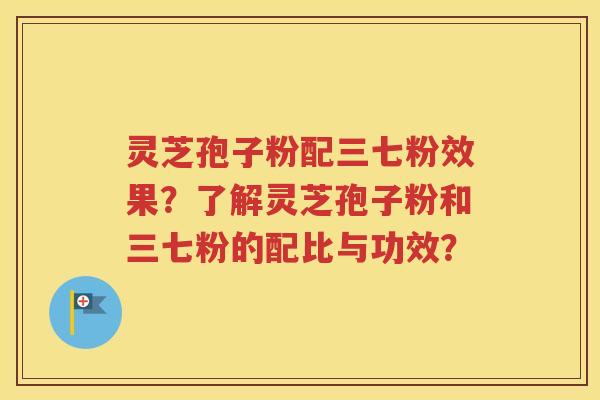 灵芝孢子粉配三七粉效果？了解灵芝孢子粉和三七粉的配比与功效？