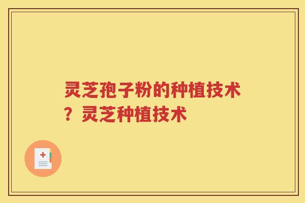 灵芝孢子粉的种植技术？灵芝种植技术