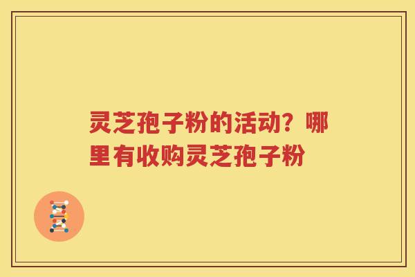 灵芝孢子粉的活动？哪里有收购灵芝孢子粉
