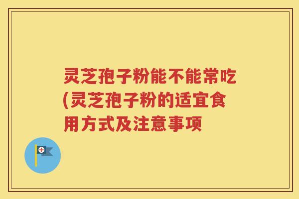 灵芝孢子粉能不能常吃(灵芝孢子粉的适宜食用方式及注意事项