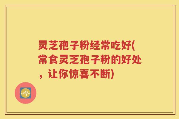灵芝孢子粉经常吃好(常食灵芝孢子粉的好处，让你惊喜不断)