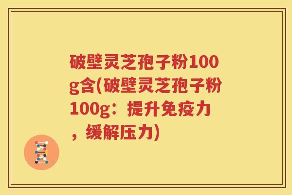 破壁灵芝孢子粉100g含(破壁灵芝孢子粉100g：提升免疫力，缓解压力)
