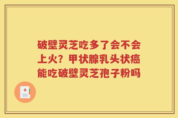 破壁灵芝吃多了会不会上火？甲状腺乳头状癌能吃破壁灵芝孢子粉吗