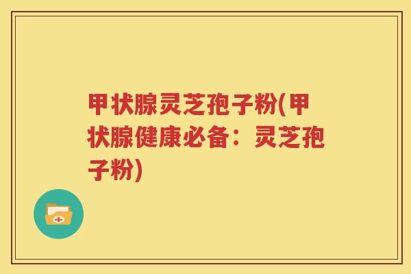 甲状腺灵芝孢子粉(甲状腺健康必备：灵芝孢子粉)