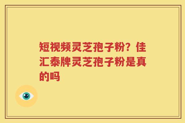 短视频灵芝孢子粉？佳汇泰牌灵芝孢子粉是真的吗