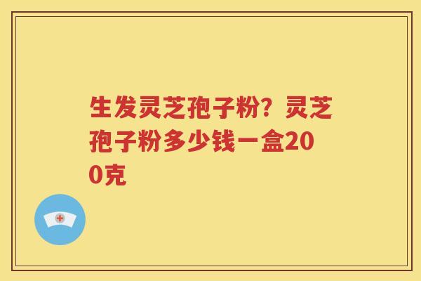 生发灵芝孢子粉？灵芝孢子粉多少钱一盒200克