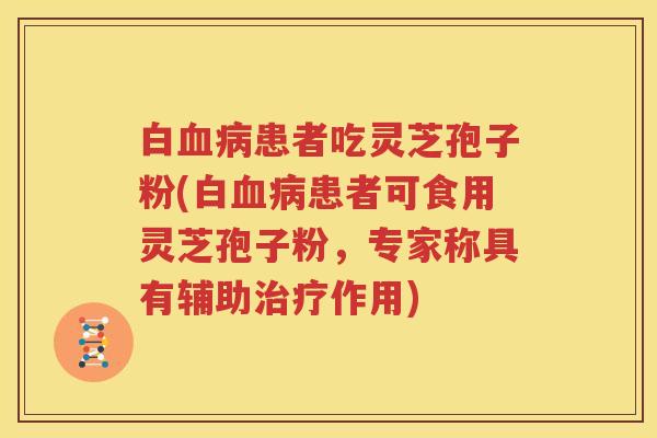 白血病患者吃灵芝孢子粉(白血病患者可食用灵芝孢子粉，专家称具有辅助治疗作用)