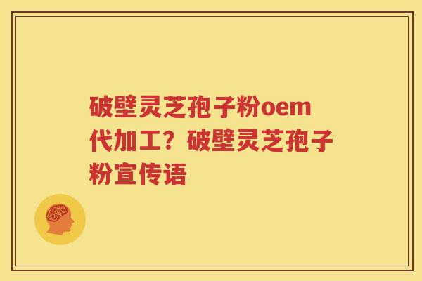 破壁灵芝孢子粉oem代加工？破壁灵芝孢子粉宣传语