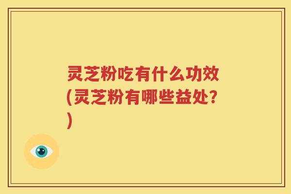 灵芝粉吃有什么功效 (灵芝粉有哪些益处？)
