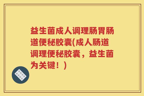 益生菌成人调理肠胃肠道便秘胶囊(成人肠道调理便秘胶囊，益生菌为关键！)